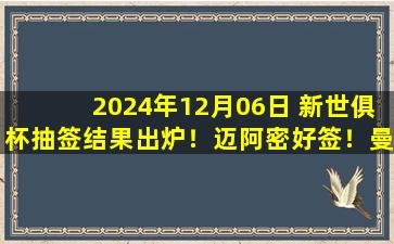 2024年12月06日 新世俱杯抽签结果出炉！迈阿密好签！曼城PK尤文！皇马遭遇新月！